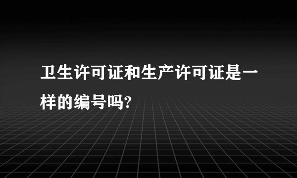卫生许可证和生产许可证是一样的编号吗?