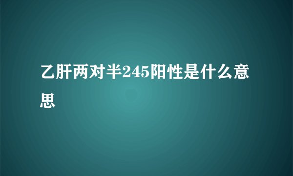 乙肝两对半245阳性是什么意思