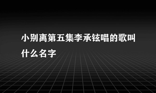 小别离第五集李承铉唱的歌叫什么名字