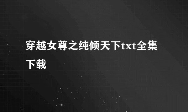 穿越女尊之纯倾天下txt全集下载