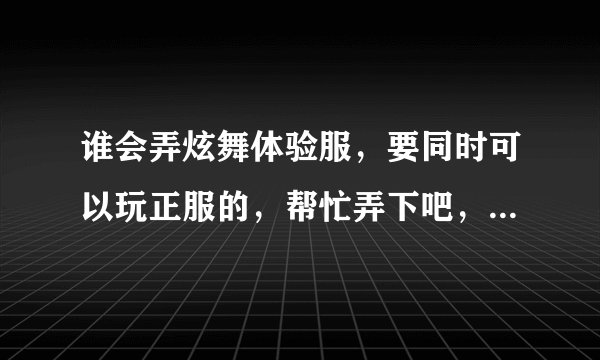 谁会弄炫舞体验服，要同时可以玩正服的，帮忙弄下吧，之前有弄过但是玩体验服后，正服确玩不了了