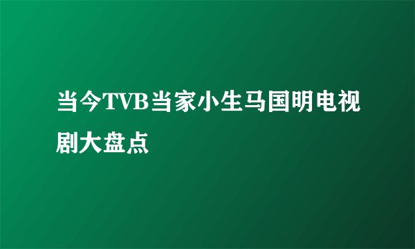 当今TVB当家小生马国明电视剧大盘点