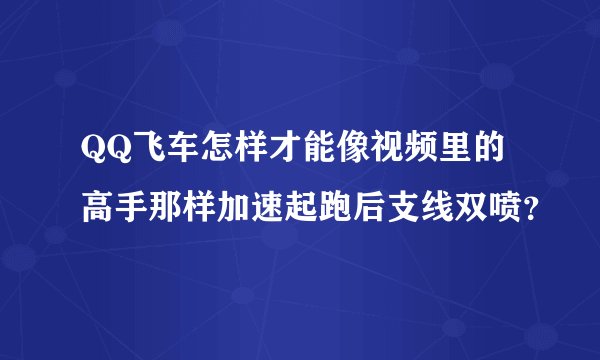 QQ飞车怎样才能像视频里的高手那样加速起跑后支线双喷?