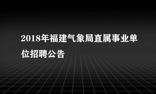 2018年福建气象局直属事业单位招聘公告