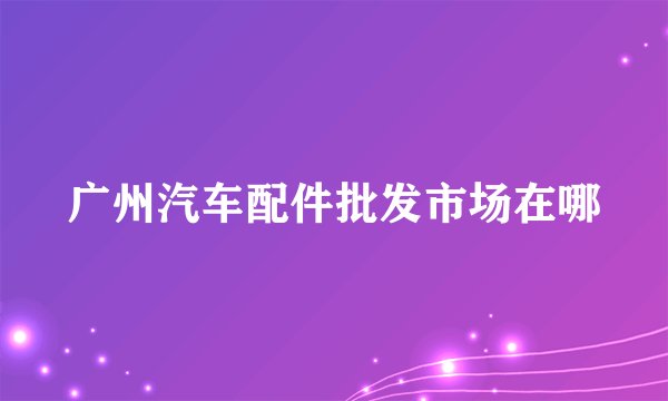 广州汽车配件批发市场在哪