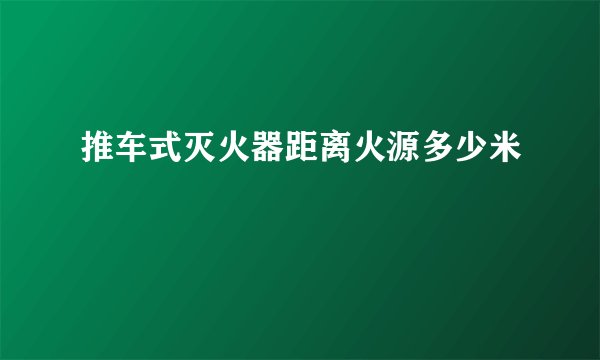 推车式灭火器距离火源多少米