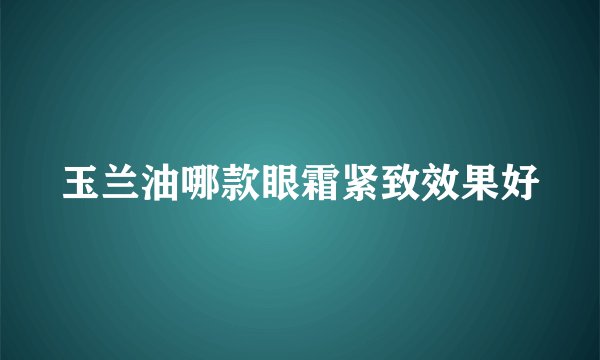 玉兰油哪款眼霜紧致效果好