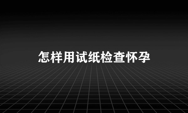 怎样用试纸检查怀孕