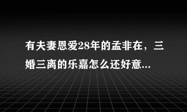 有夫妻恩爱28年的孟非在，三婚三离的乐嘉怎么还好意思教人谈感情