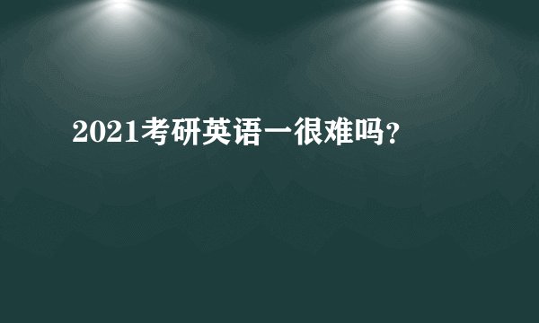 2021考研英语一很难吗？
