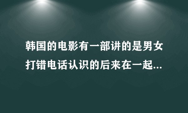 韩国的电影有一部讲的是男女打错电话认识的后来在一起了叫什么名字