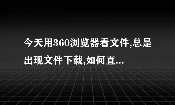 今天用360浏览器看文件,总是出现文件下载,如何直接打开看?