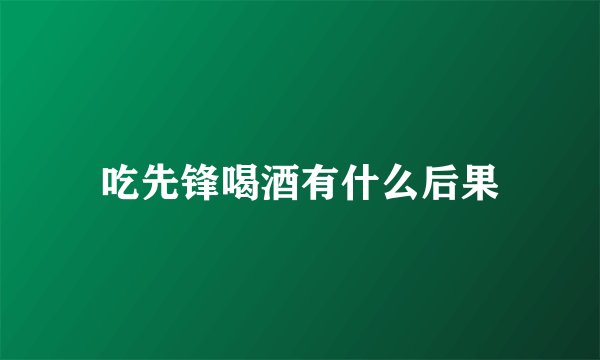 吃先锋喝酒有什么后果