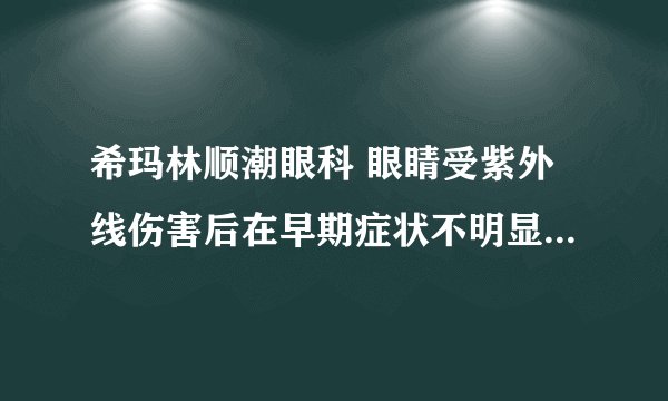 希玛林顺潮眼科 眼睛受紫外线伤害后在早期症状不明显容易被忽略