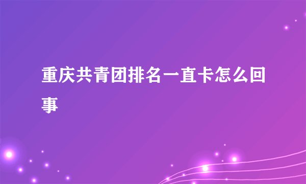 重庆共青团排名一直卡怎么回事