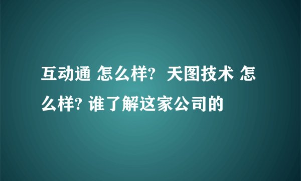 互动通 怎么样?  天图技术 怎么样? 谁了解这家公司的
