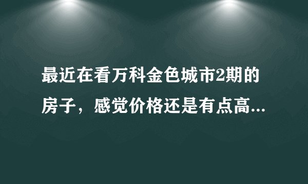 最近在看万科金色城市2期的房子，感觉价格还是有点高，这个小区之前价格如何？大概多少钱？