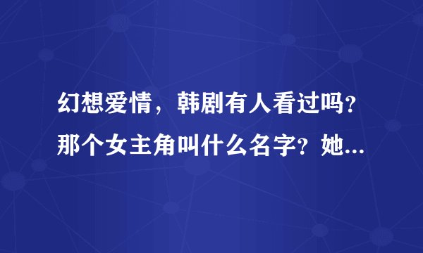 幻想爱情，韩剧有人看过吗？那个女主角叫什么名字？她还有其他的作品吗？谢谢！！