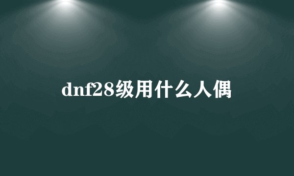 dnf28级用什么人偶