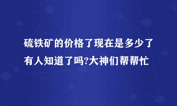硫铁矿的价格了现在是多少了有人知道了吗?大神们帮帮忙