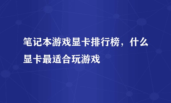 笔记本游戏显卡排行榜，什么显卡最适合玩游戏