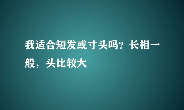 我适合短发或寸头吗？长相一般，头比较大