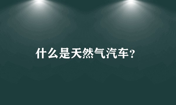 什么是天然气汽车？