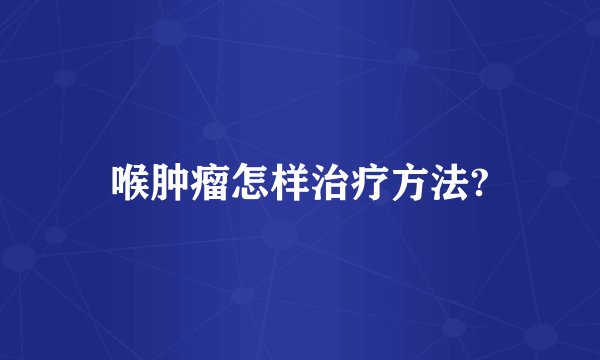 喉肿瘤怎样治疗方法?