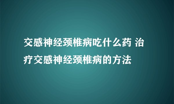 交感神经颈椎病吃什么药 治疗交感神经颈椎病的方法