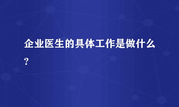 企业医生的具体工作是做什么?