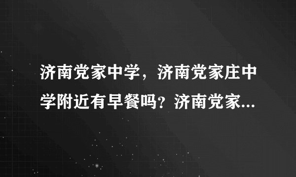 济南党家中学，济南党家庄中学附近有早餐吗？济南党家中学附近外来人口多，文具店和服装店？