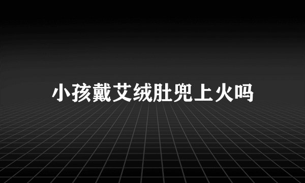 小孩戴艾绒肚兜上火吗