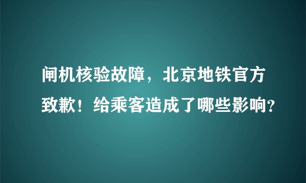 闸机核验故障，北京地铁官方致歉！给乘客造成了哪些影响？