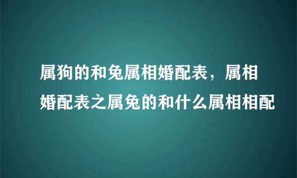 属狗的和兔属相婚配表，属相婚配表之属兔的和什么属相相配