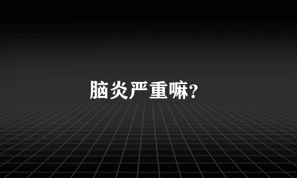 脑炎严重嘛？