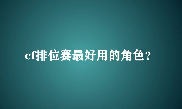 cf排位赛最好用的角色？