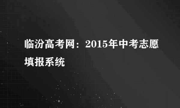 临汾高考网：2015年中考志愿填报系统