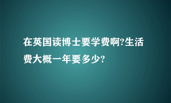 在英国读博士要学费啊?生活费大概一年要多少?
