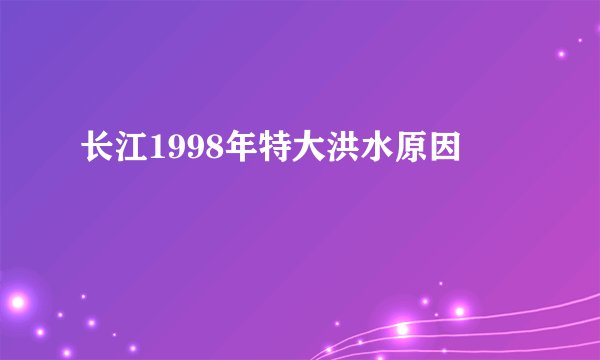 长江1998年特大洪水原因