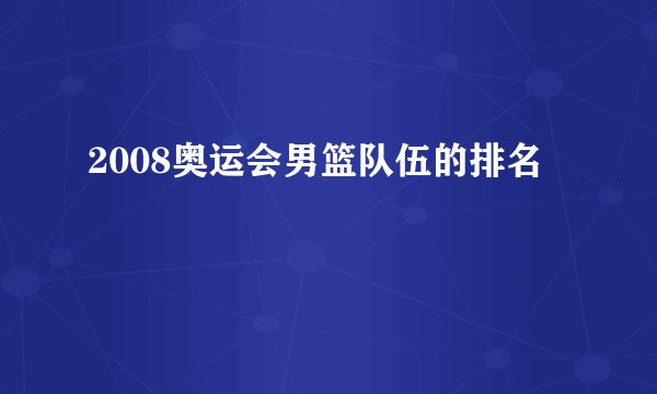 2008奥运会男篮队伍的排名