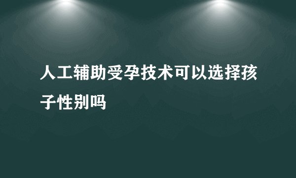 人工辅助受孕技术可以选择孩子性别吗
