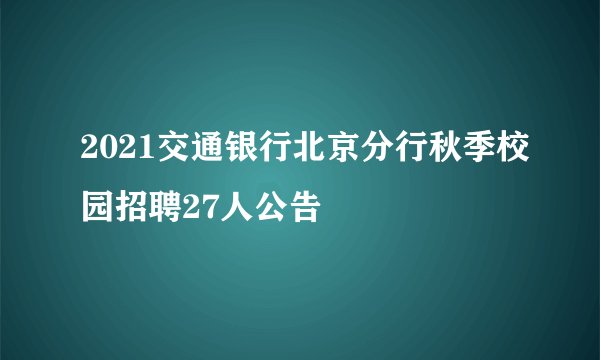 2021交通银行北京分行秋季校园招聘27人公告