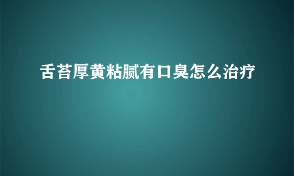 舌苔厚黄粘腻有口臭怎么治疗