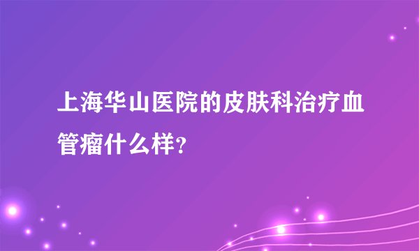 上海华山医院的皮肤科治疗血管瘤什么样？
