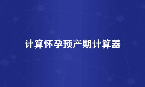 计算怀孕预产期计算器