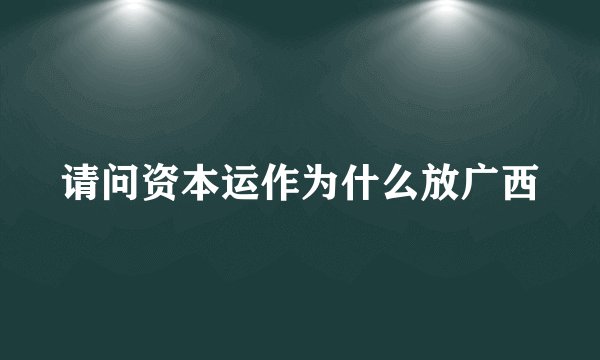 请问资本运作为什么放广西