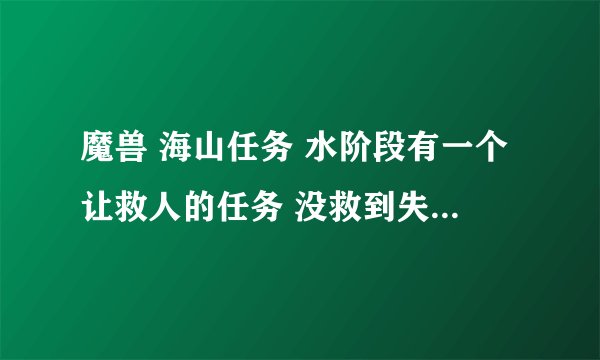 魔兽 海山任务 水阶段有一个让救人的任务 没救到失败了 怎么重新接 具体怎么找到那个NPC 求解 谢谢！