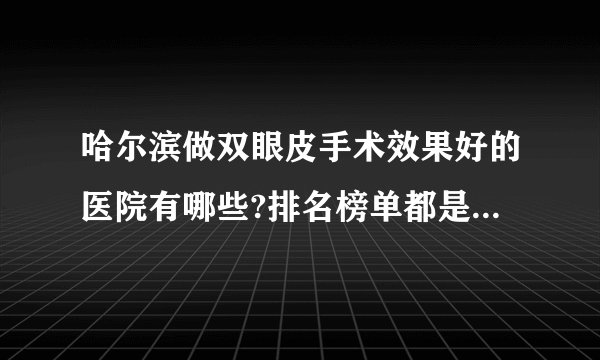 哈尔滨做双眼皮手术效果好的医院有哪些?排名榜单都是有名气的医院!