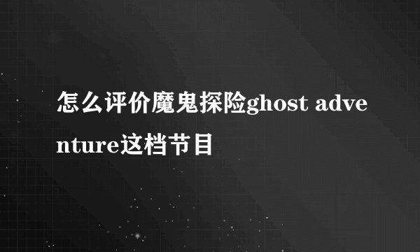 怎么评价魔鬼探险ghost adventure这档节目