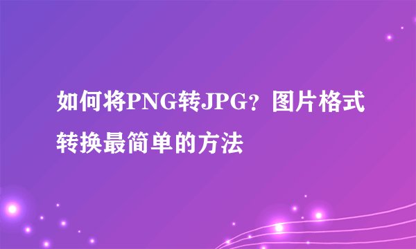 如何将PNG转JPG？图片格式转换最简单的方法
